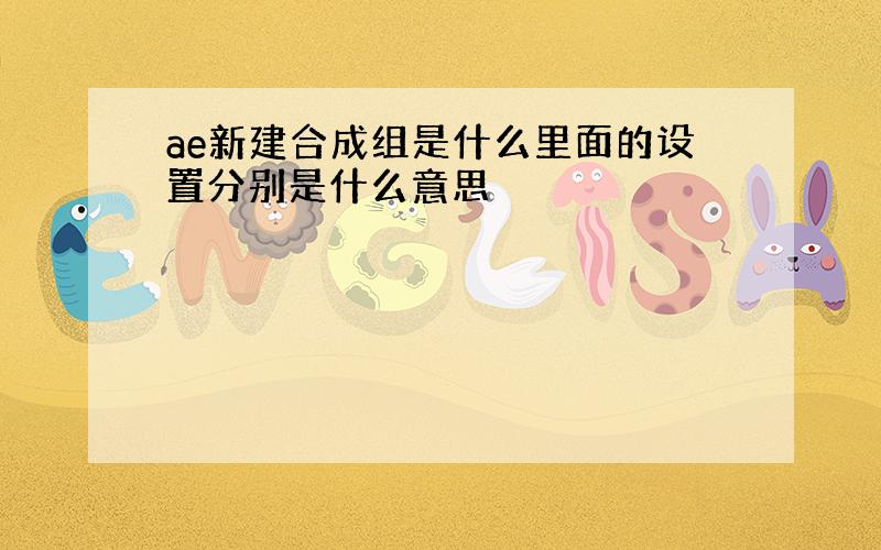 ae新建合成组是什么里面的设置分别是什么意思