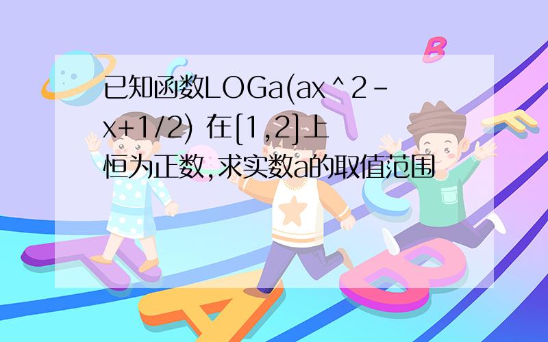 已知函数LOGa(ax＾2-x+1/2) 在[1,2]上恒为正数,求实数a的取值范围