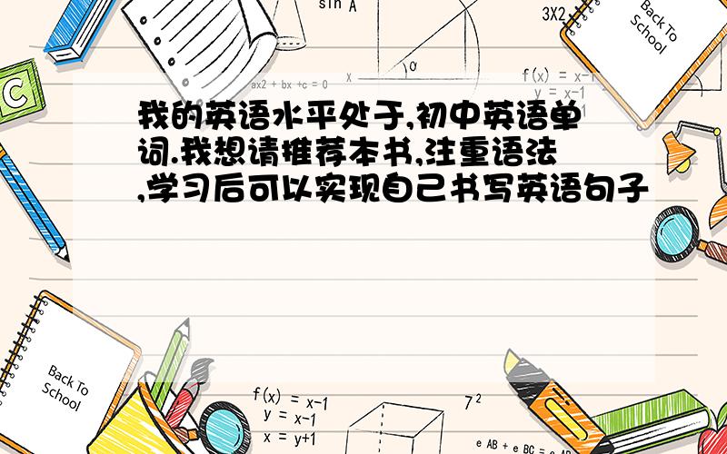 我的英语水平处于,初中英语单词.我想请推荐本书,注重语法,学习后可以实现自己书写英语句子