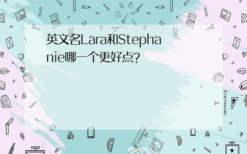 英文名Lara和Stephanie哪一个更好点?