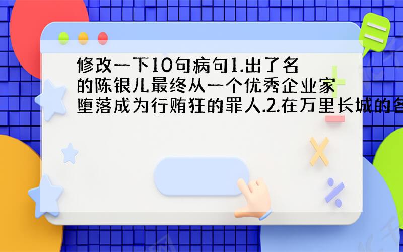 修改一下10句病句1.出了名的陈银儿最终从一个优秀企业家堕落成为行贿狂的罪人.2.在万里长城的各个游览点上,每天吸引着数