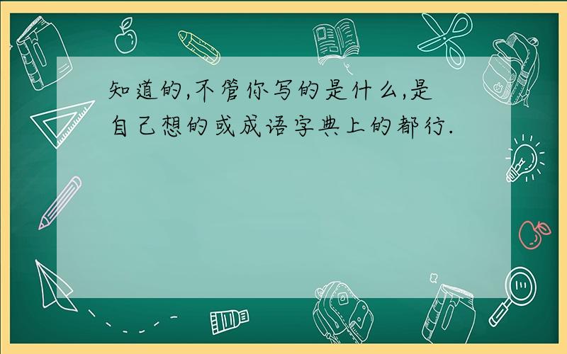 知道的,不管你写的是什么,是自己想的或成语字典上的都行.