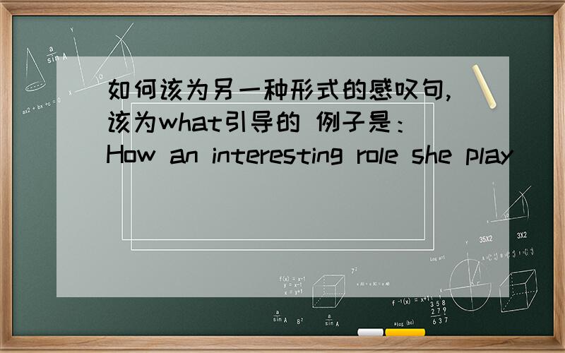 如何该为另一种形式的感叹句,该为what引导的 例子是：How an interesting role she play