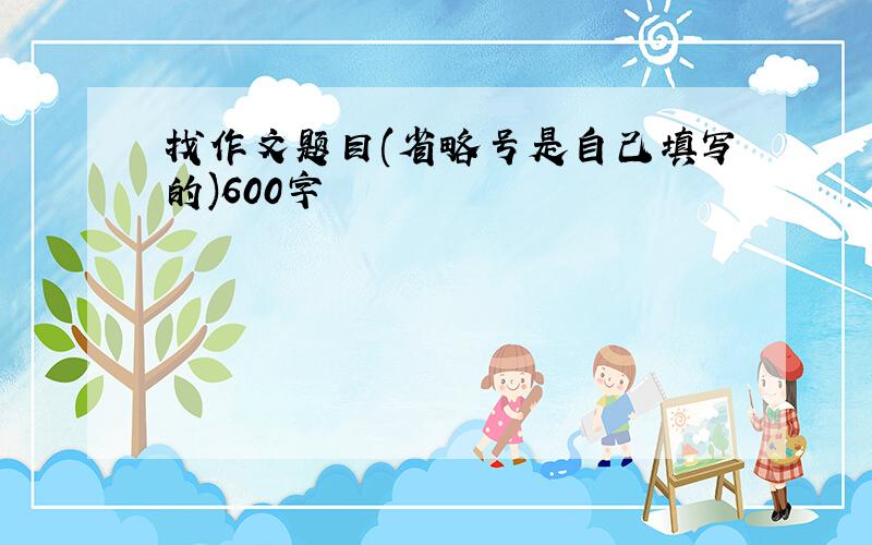 找作文题目(省略号是自己填写的)600字