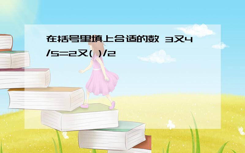 在括号里填上合适的数 3又4/5=2又( )/2