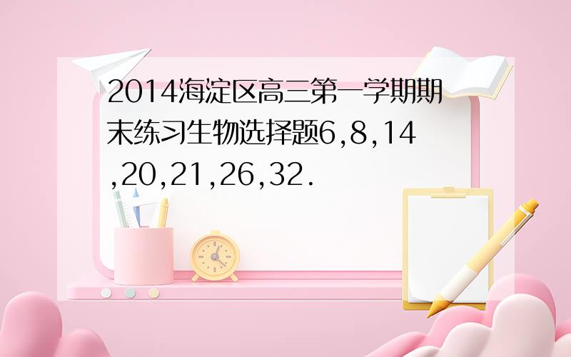 2014海淀区高三第一学期期末练习生物选择题6,8,14,20,21,26,32.