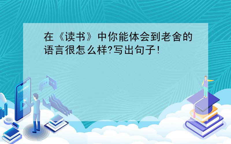 在《读书》中你能体会到老舍的语言很怎么样?写出句子!