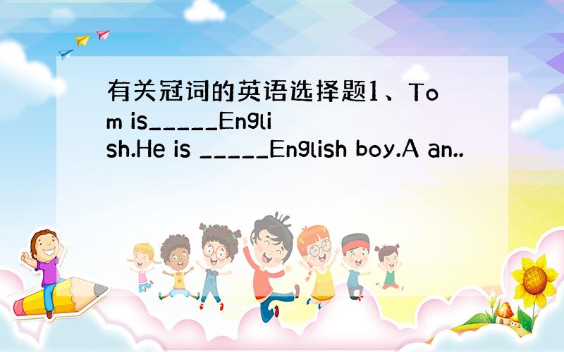 有关冠词的英语选择题1、Tom is_____English.He is _____English boy.A an..