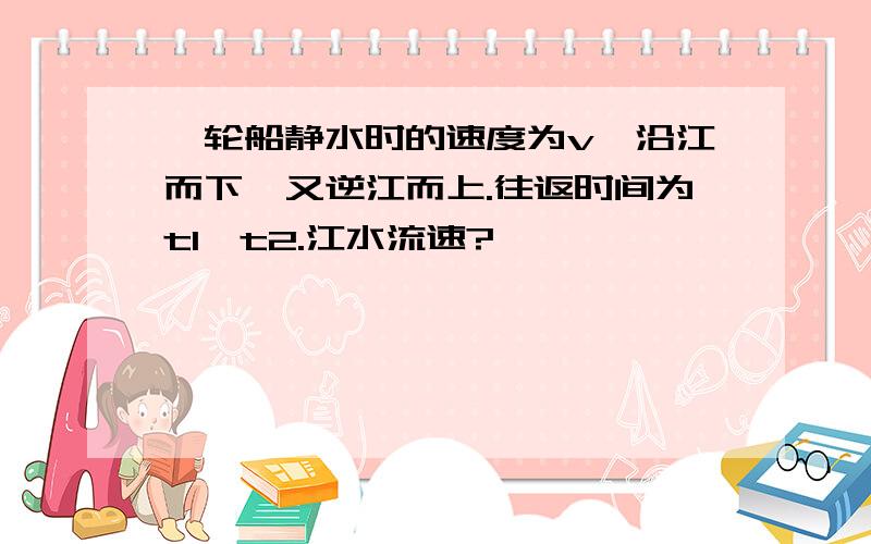 一轮船静水时的速度为v,沿江而下,又逆江而上.往返时间为t1,t2.江水流速?