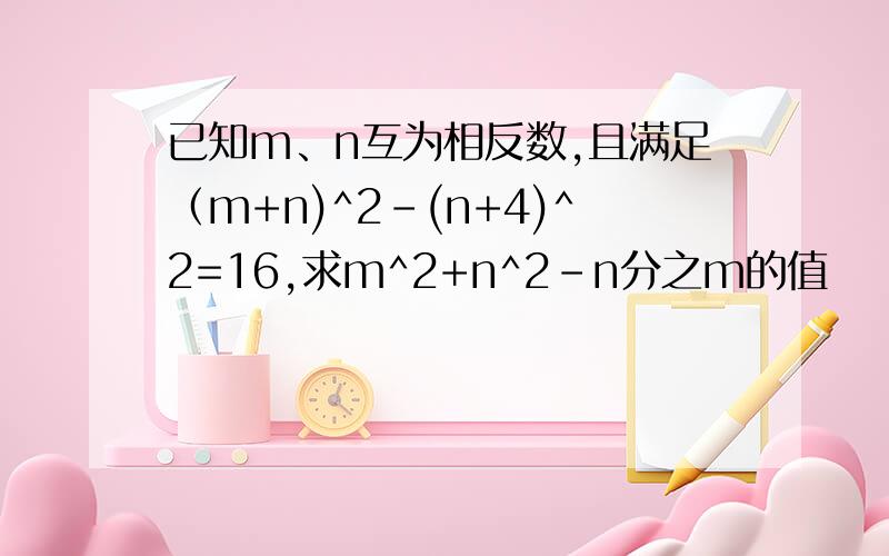 已知m、n互为相反数,且满足（m+n)^2-(n+4)^2=16,求m^2+n^2-n分之m的值