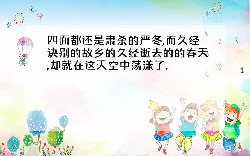 四面都还是肃杀的严冬,而久经诀别的故乡的久经逝去的的春天,却就在这天空中荡漾了.