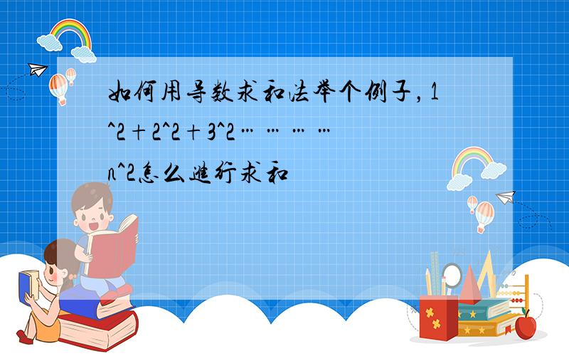 如何用导数求和法举个例子，1^2+2^2+3^2…………n^2怎么进行求和