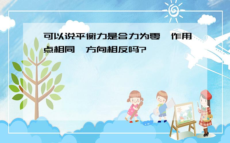 可以说平衡力是合力为零,作用点相同,方向相反吗?