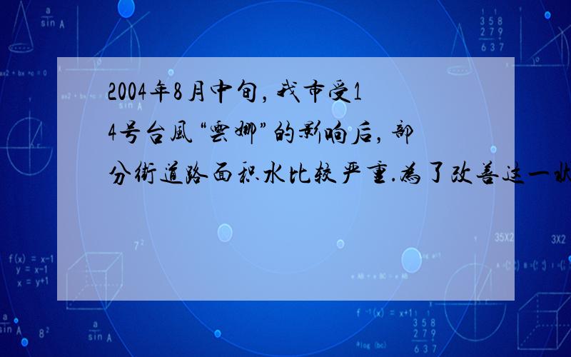 2004年8月中旬，我市受14号台风“云娜”的影响后，部分街道路面积水比较严重．为了改善这一状况，市政公司决定将-总长为