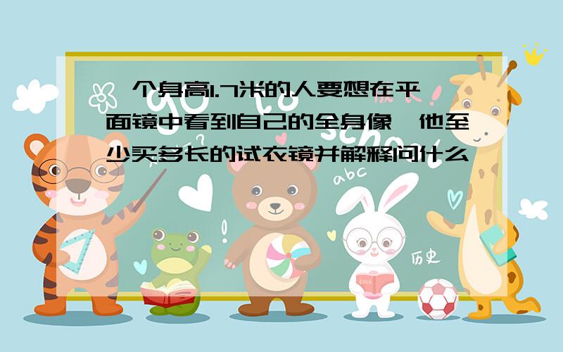 一个身高1.7米的人要想在平面镜中看到自己的全身像,他至少买多长的试衣镜并解释问什么