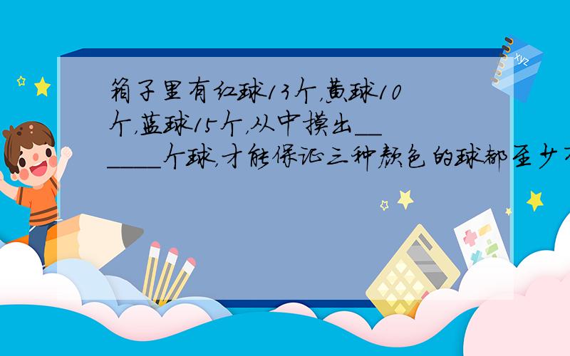 箱子里有红球13个，黄球10个，蓝球15个，从中摸出______个球，才能保证三种颜色的球都至少有4个．