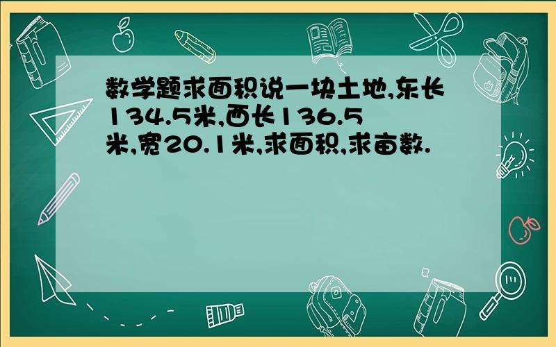 数学题求面积说一块土地,东长134.5米,西长136.5米,宽20.1米,求面积,求亩数.