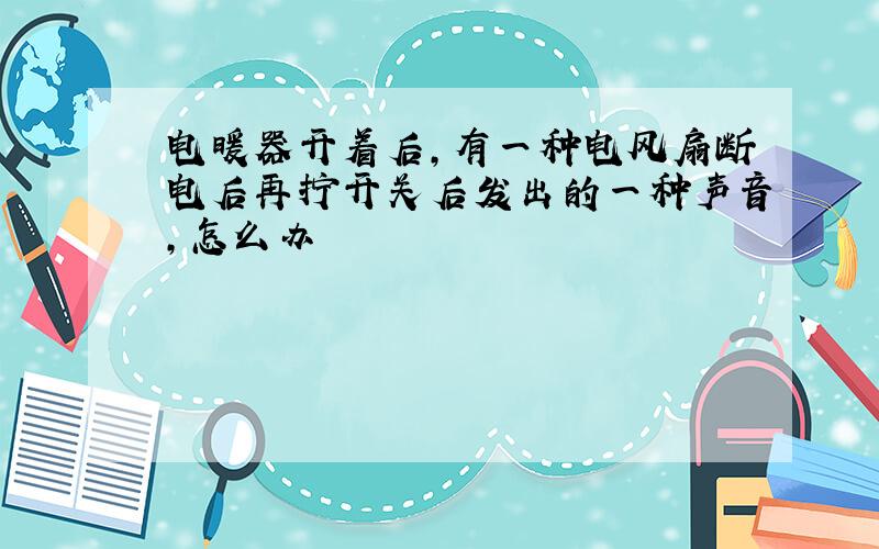 电暖器开着后,有一种电风扇断电后再拧开关后发出的一种声音,怎么办