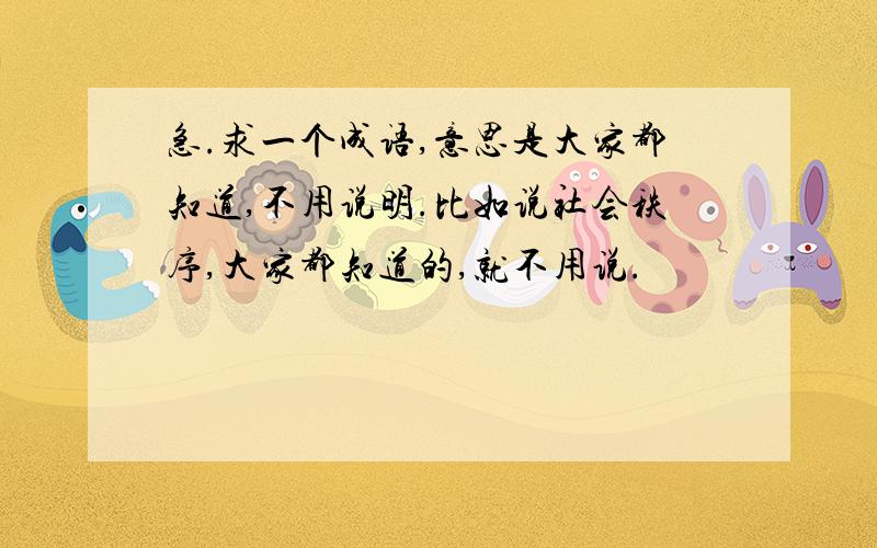 急.求一个成语,意思是大家都知道,不用说明.比如说社会秩序,大家都知道的,就不用说.