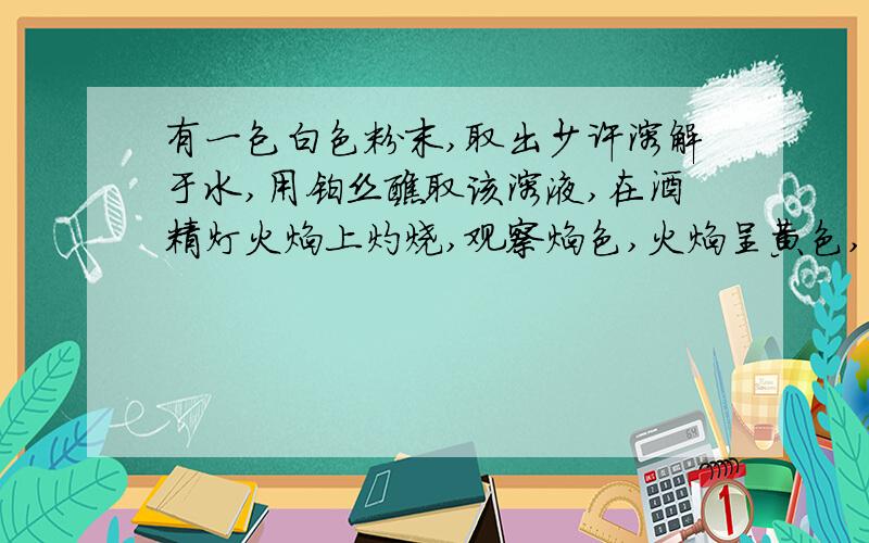 有一包白色粉末,取出少许溶解于水,用铂丝醮取该溶液,在酒精灯火焰上灼烧,观察焰色,火焰呈黄色,若透过钴玻璃观察,呈紫色,