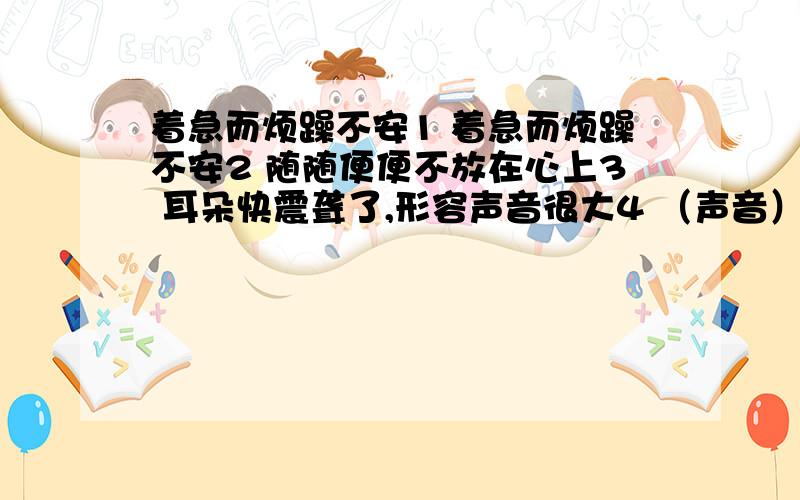 着急而烦躁不安1 着急而烦躁不安2 随随便便不放在心上3 耳朵快震聋了,形容声音很大4 （声音）高低起伏和停顿转折5 形