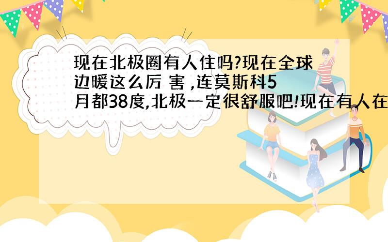 现在北极圈有人住吗?现在全球边暖这么厉 害 ,连莫斯科5月都38度,北极一定很舒服吧!现在有人在北极圈建立城市吗?