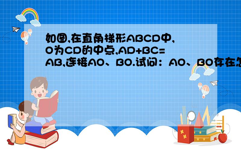 如图,在直角梯形ABCD中,O为CD的中点,AD+BC=AB,连接AO、BO.试问：AO、BO存在怎样的位置关系和数量关