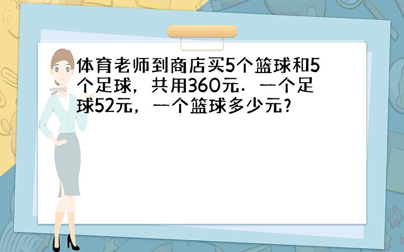 体育老师到商店买5个篮球和5个足球，共用360元．一个足球52元，一个篮球多少元？