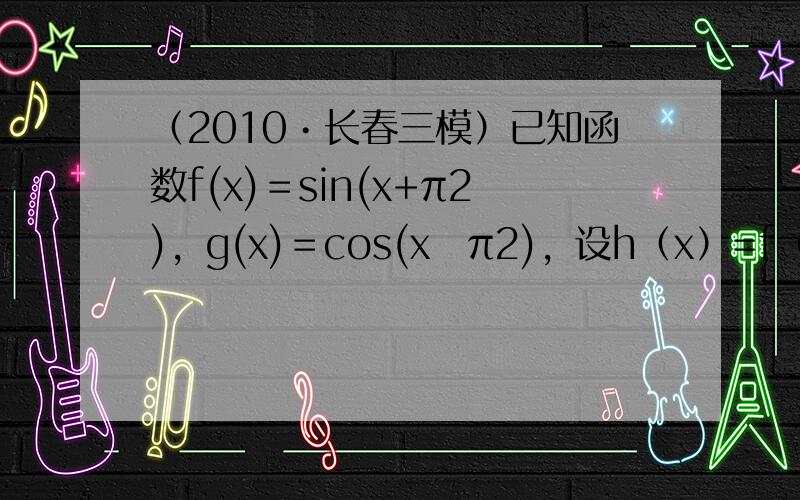 （2010•长春三模）已知函数f(x)＝sin(x+π2)，g(x)＝cos(x−π2)，设h（x）=f（x）g（x），