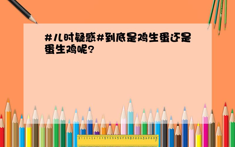 #儿时疑惑#到底是鸡生蛋还是蛋生鸡呢?