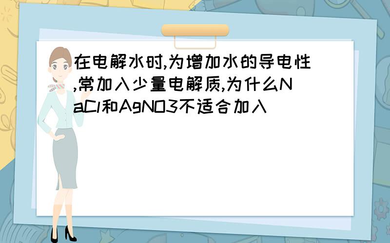 在电解水时,为增加水的导电性,常加入少量电解质,为什么NaCl和AgNO3不适合加入