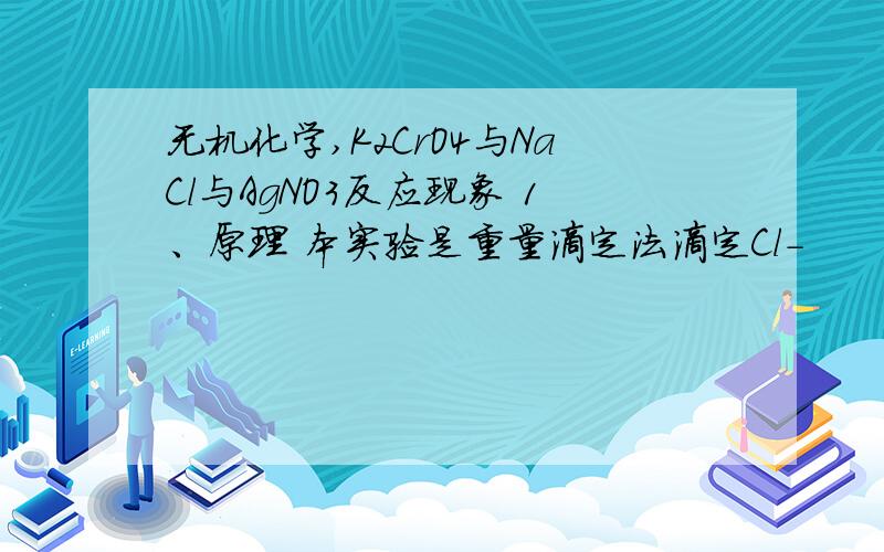 无机化学,K2CrO4与NaCl与AgNO3反应现象 1、原理 本实验是重量滴定法滴定Cl-