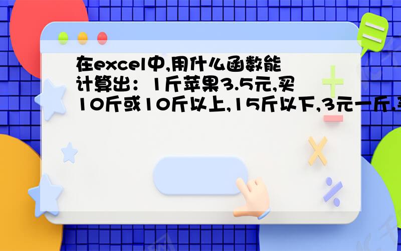 在excel中,用什么函数能计算出：1斤苹果3.5元,买10斤或10斤以上,15斤以下,3元一斤.买15斤或15斤以上