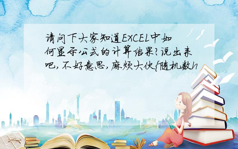 请问下大家知道EXCEL中如何显示公式的计算结果?说出来吧,不好意思,麻烦大伙{随机数h