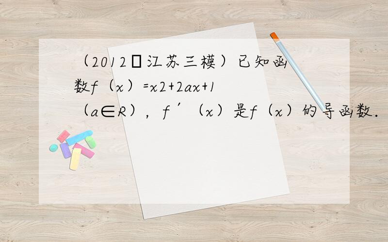 （2012•江苏三模）已知函数f（x）=x2+2ax+1（a∈R），f′（x）是f（x）的导函数．