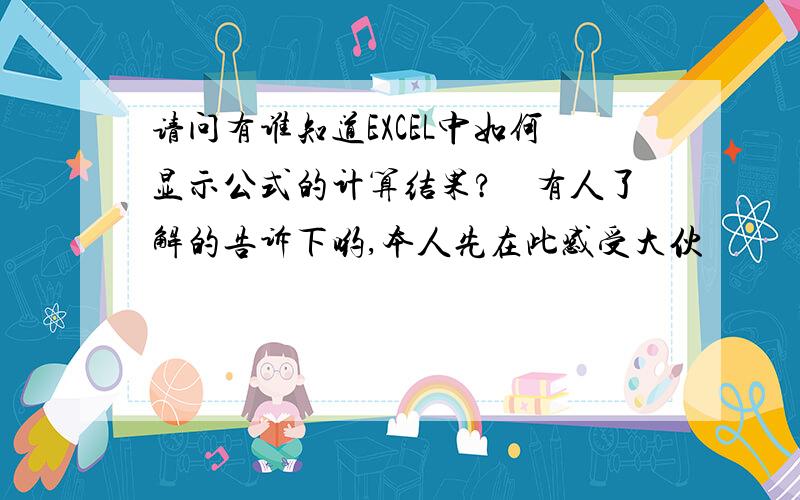 请问有谁知道EXCEL中如何显示公式的计算结果?　有人了解的告诉下哟,本人先在此感受大伙