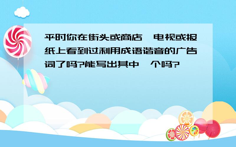 平时你在街头或商店、电视或报纸上看到过利用成语谐音的广告词了吗?能写出其中一个吗?