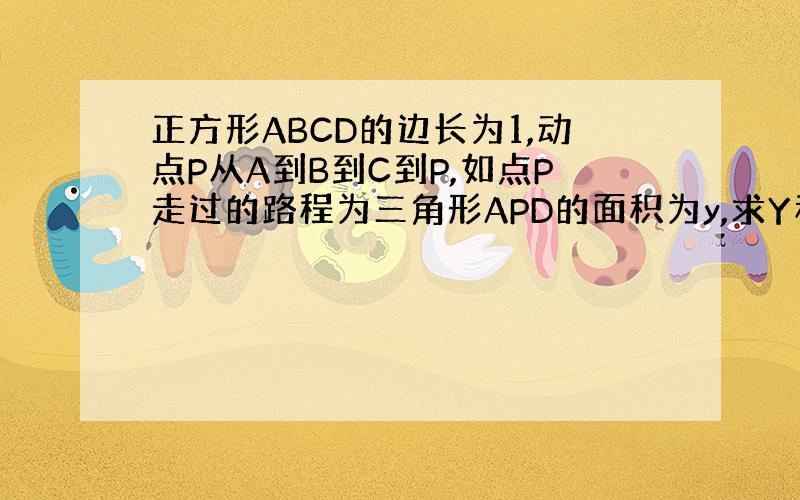 正方形ABCD的边长为1,动点P从A到B到C到P,如点P走过的路程为三角形APD的面积为y,求Y和X之间的函数解析式