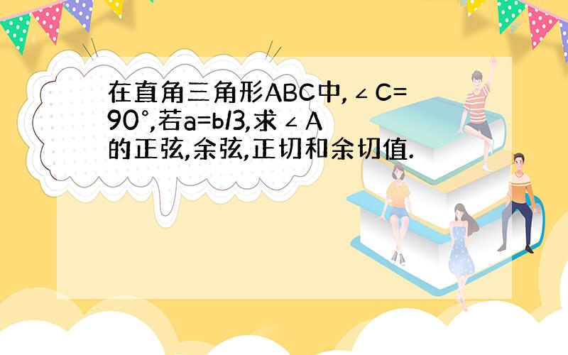 在直角三角形ABC中,∠C=90°,若a=b/3,求∠A的正弦,余弦,正切和余切值.