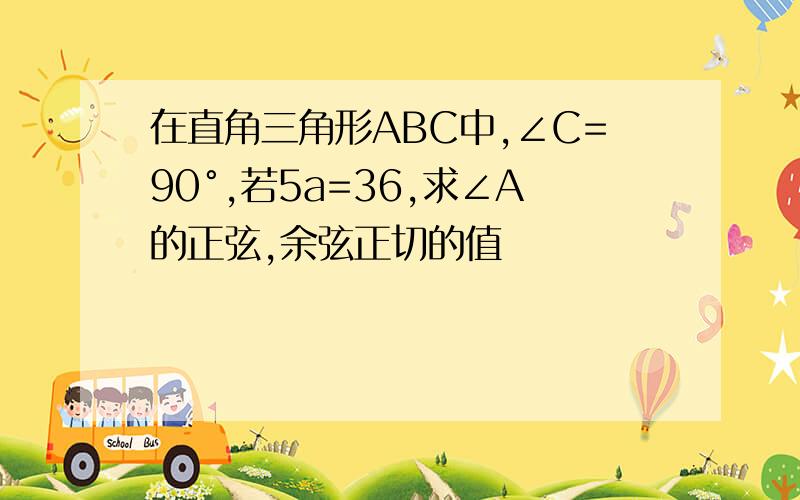 在直角三角形ABC中,∠C=90°,若5a=36,求∠A的正弦,余弦正切的值