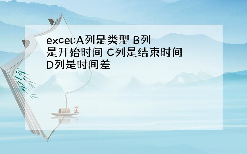 excel:A列是类型 B列是开始时间 C列是结束时间 D列是时间差