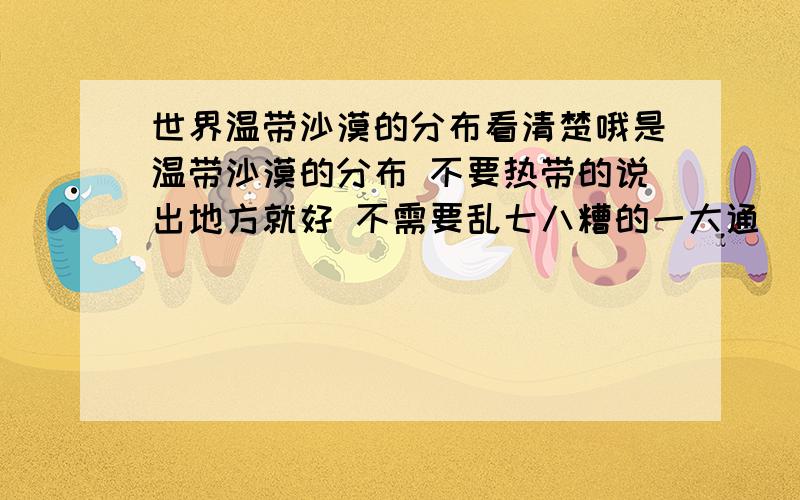 世界温带沙漠的分布看清楚哦是温带沙漠的分布 不要热带的说出地方就好 不需要乱七八糟的一大通