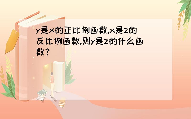 y是x的正比例函数,x是z的反比例函数,则y是z的什么函数?