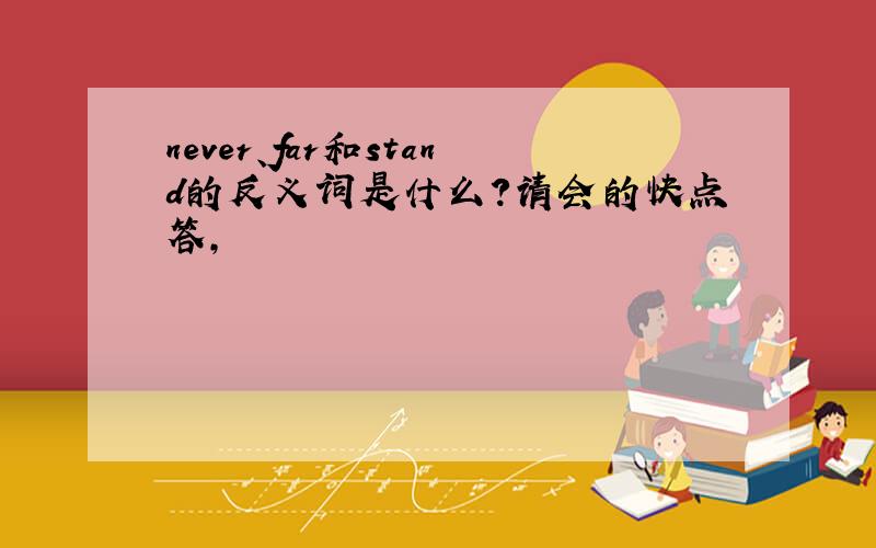 never、far和stand的反义词是什么?请会的快点答,