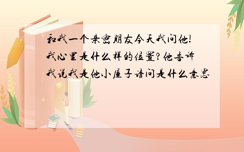 和我一个亲密朋友今天我问他!我心里是什么样的位置?他告诉我说我是他小屋子请问是什么意思