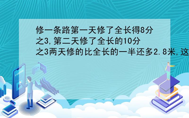 修一条路第一天修了全长得8分之3,第二天修了全长的10分之3两天修的比全长的一半还多2.8米,这条路有多长