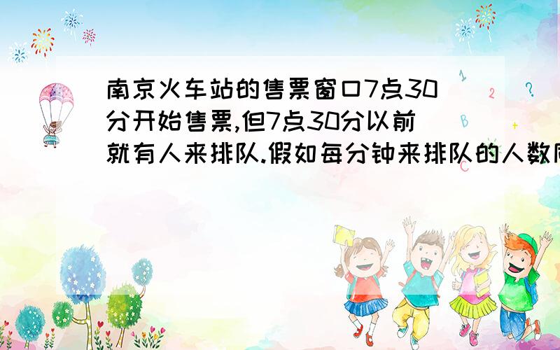 南京火车站的售票窗口7点30分开始售票,但7点30分以前就有人来排队.假如每分钟来排队的人数同样多,开始售票后,如果开3