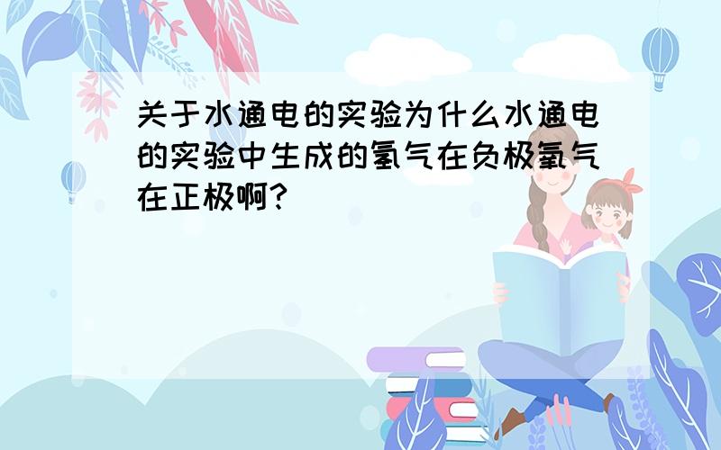 关于水通电的实验为什么水通电的实验中生成的氢气在负极氧气在正极啊?