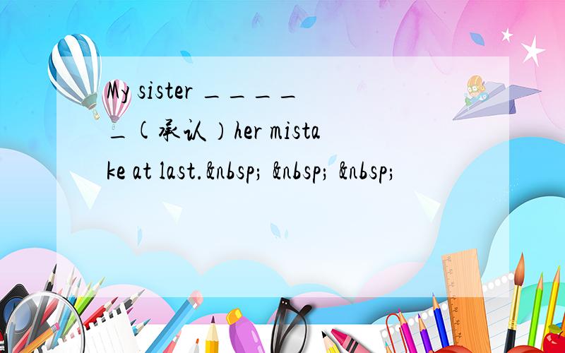 My sister _____(承认）her mistake at last.     