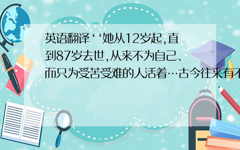 英语翻译‘‘她从12岁起,直到87岁去世,从来不为自己、而只为受苦受难的人活着…古今往来有不少富豪慷慨的捐款资助穷人,然